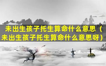 未出生孩子托生算命什么意思（未出生孩子托生算命什么意思呀）