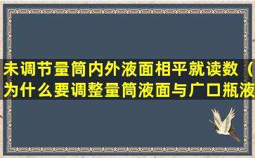 未调节量筒内外液面相平就读数（为什么要调整量筒液面与广口瓶液面相平）