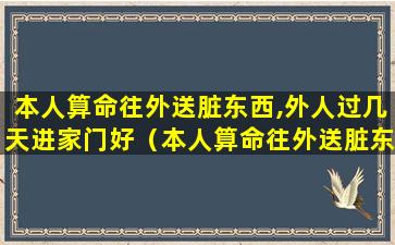 本人算命往外送脏东西,外人过几天进家门好（本人算命往外送脏东西,外人过几天进家门好不好）