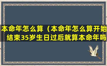 本命年怎么算（本命年怎么算开始结束35岁生日过后就算本命年吗）