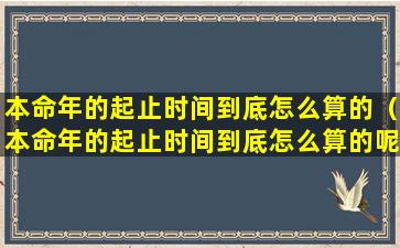 本命年的起止时间到底怎么算的（本命年的起止时间到底怎么算的呢）