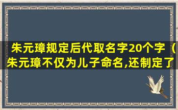 朱元璋规定后代取名字20个字（朱元璋不仅为儿子命名,还制定了后世子孙取名的规则）