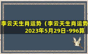 李云天生肖运势（李云天生肖运势2023年5月29日-996算命网）