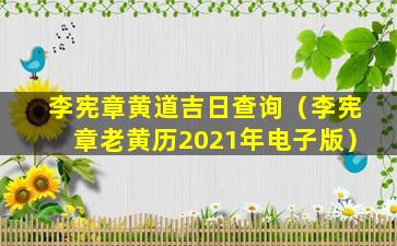 李宪章黄道吉日查询（李宪章老黄历2021年电子版）