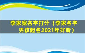 李家宽名字打分（李家名字男孩起名2021年好听）