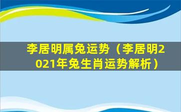 李居明属兔运势（李居明2021年兔生肖运势解析）