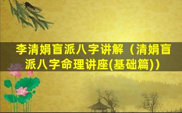 李清娟盲派八字讲解（清娟盲派八字命理讲座(基础篇)）