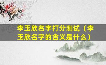 李玉欣名字打分测试（李玉欣名字的含义是什么）