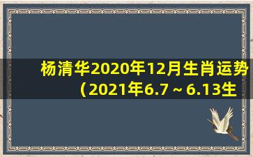 杨清华2020年12月生肖运势（2021年6.7～6.13生肖周运程杨清华）