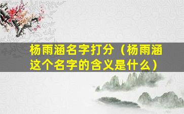 杨雨涵名字打分（杨雨涵这个名字的含义是什么）