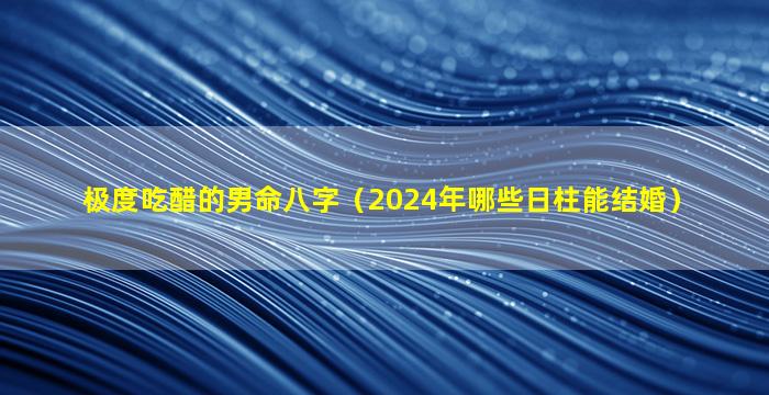 极度吃醋的男命八字（2024年哪些日柱能结婚）