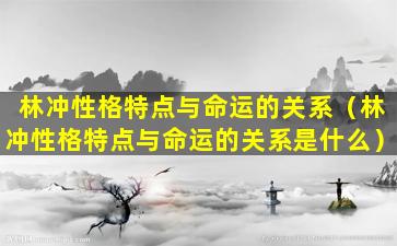 林冲性格特点与命运的关系（林冲性格特点与命运的关系是什么）