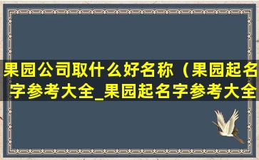 果园公司取什么好名称（果园起名字参考大全_果园起名字参考大全相关）