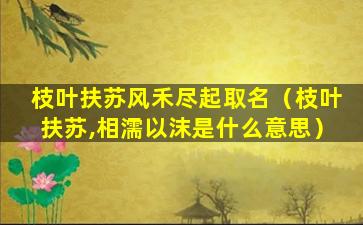 枝叶扶苏风禾尽起取名（枝叶扶苏,相濡以沫是什么意思）