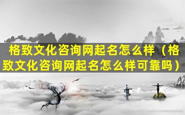 格致文化咨询网起名怎么样（格致文化咨询网起名怎么样可靠吗）