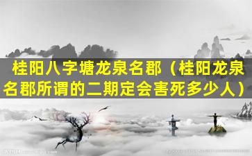 桂阳八字塘龙泉名郡（桂阳龙泉名郡所谓的二期定会害死多少人）