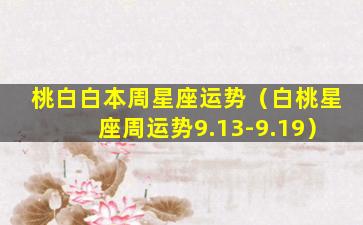 桃白白本周星座运势（白桃星座周运势9.13-9.19）