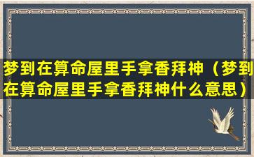 梦到在算命屋里手拿香拜神（梦到在算命屋里手拿香拜神什么意思）