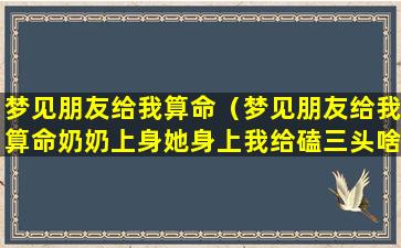 梦见朋友给我算命（梦见朋友给我算命奶奶上身她身上我给磕三头啥意思）