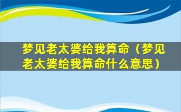 梦见老太婆给我算命（梦见老太婆给我算命什么意思）