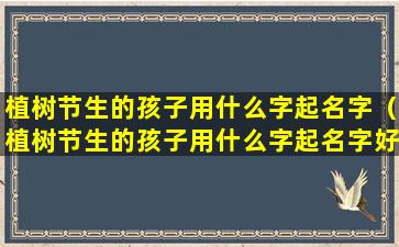 植树节生的孩子用什么字起名字（植树节生的孩子用什么字起名字好听）