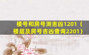 楼号和房号测吉凶1201（楼层及房号吉凶查询2201）