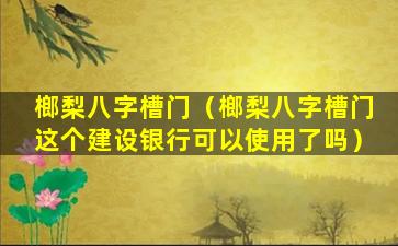 榔梨八字槽门（榔梨八字槽门这个建设银行可以使用了吗）