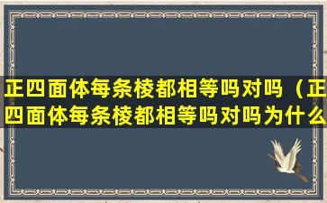 正四面体每条棱都相等吗对吗（正四面体每条棱都相等吗对吗为什么）