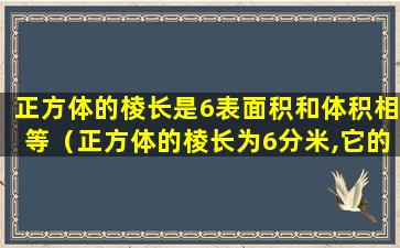 正方体的棱长是6表面积和体积相等（正方体的棱长为6分米,它的表面积是多少平方分米）