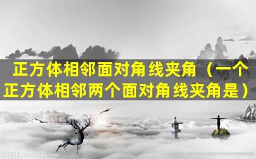 正方体相邻面对角线夹角（一个正方体相邻两个面对角线夹角是）