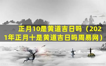 正月10是黄道吉日吗（2021年正月十是黄道吉日吗周易网）