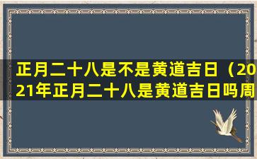 正月二十八是不是黄道吉日（2021年正月二十八是黄道吉日吗周易网）