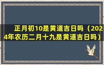 正月初10是黄道吉日吗（2024年农历二月十九是黄道吉日吗）