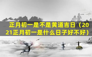 正月初一是不是黄道吉日（2021正月初一是什么日子好不好）