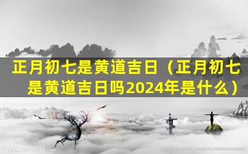 正月初七是黄道吉日（正月初七是黄道吉日吗2024年是什么）