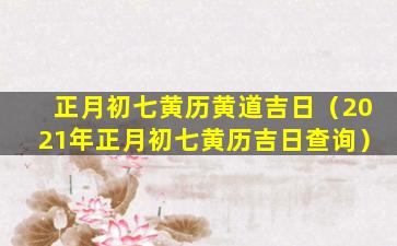 正月初七黄历黄道吉日（2021年正月初七黄历吉日查询）