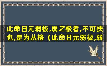 此命日元弱极,弱之极者,不可扶也,是为从格（此命日元弱极,弱之极者,不可扶也,是为从格,只能顺从八）