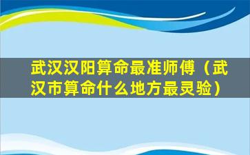 武汉汉阳算命最准师傅（武汉市算命什么地方最灵验）