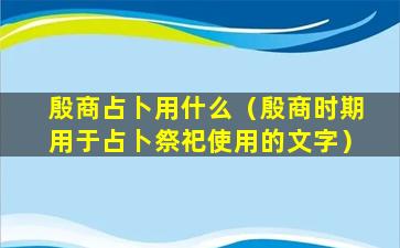 殷商占卜用什么（殷商时期用于占卜祭祀使用的文字）