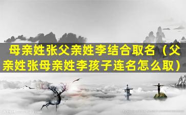 母亲姓张父亲姓李结合取名（父亲姓张母亲姓李孩子连名怎么取）