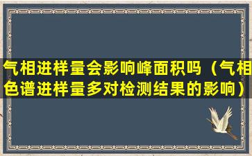 气相进样量会影响峰面积吗（气相色谱进样量多对检测结果的影响）