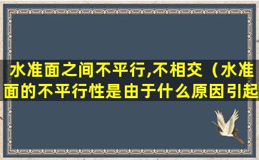 水准面之间不平行,不相交（水准面的不平行性是由于什么原因引起的）