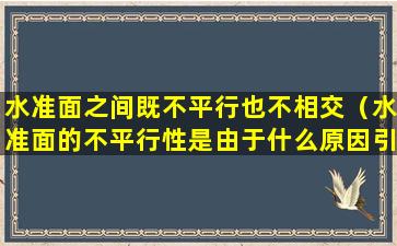 水准面之间既不平行也不相交（水准面的不平行性是由于什么原因引起的）