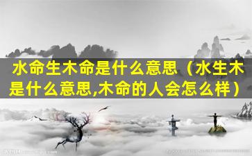 水命生木命是什么意思（水生木是什么意思,木命的人会怎么样）