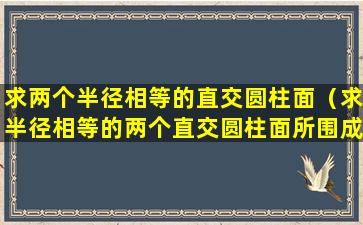 求两个半径相等的直交圆柱面（求半径相等的两个直交圆柱面所围成立体的体积和表面积）