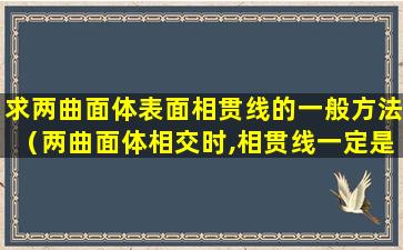 求两曲面体表面相贯线的一般方法（两曲面体相交时,相贯线一定是空间封闭曲线）