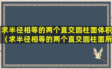 求半径相等的两个直交圆柱面体积（求半径相等的两个直交圆柱面所围成立体的体积和表面积）