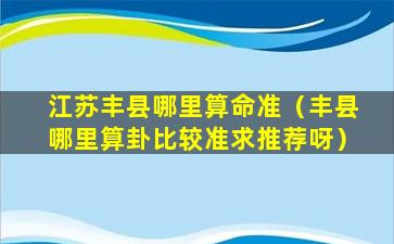 江苏丰县哪里算命准（丰县哪里算卦比较准求推荐呀）