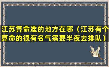 江苏算命准的地方在哪（江苏有个算命的很有名气需要半夜去排队）