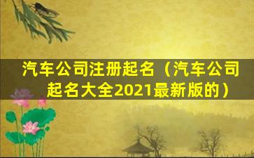 汽车公司注册起名（汽车公司起名大全2021最新版的）